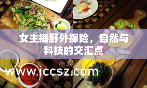 女主播野外探險，自然與科技的交匯點