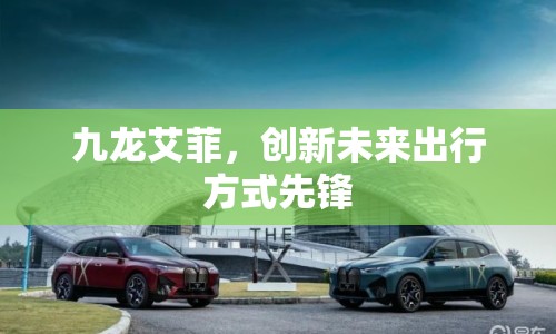 九龍艾菲，創(chuàng)新未來(lái)出行方式先鋒