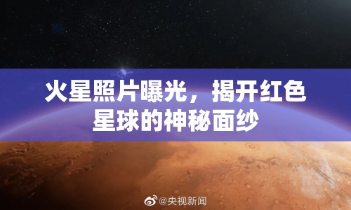 火星照片曝光，揭開紅色星球的神秘面紗