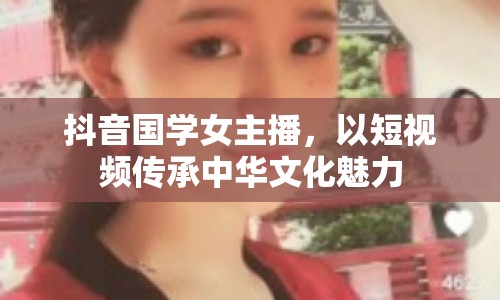 抖音國(guó)學(xué)女主播，以短視頻傳承中華文化魅力