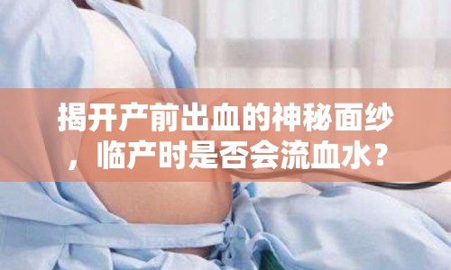 揭開產(chǎn)前出血的神秘面紗，臨產(chǎn)時(shí)是否會(huì)流血水？