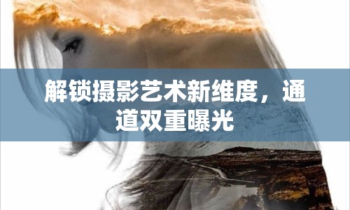 解鎖攝影藝術(shù)新維度，通道雙重曝光