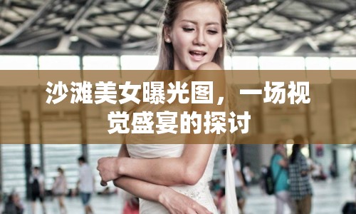 沙灘美女曝光圖，一場視覺盛宴的探討