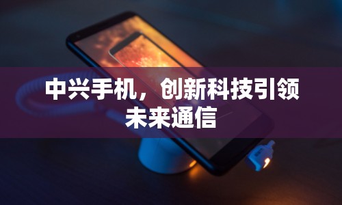 中興手機(jī)，創(chuàng)新科技引領(lǐng)未來通信
