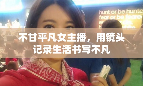 不甘平凡女主播，用鏡頭記錄生活書(shū)寫(xiě)不凡