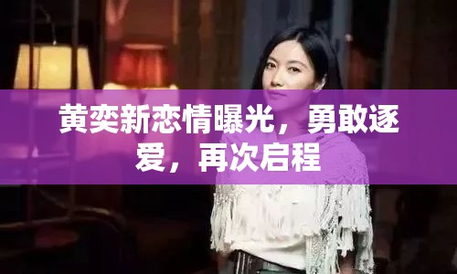 黃奕新戀情曝光，勇敢逐愛，再次啟程