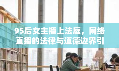 95后女主播上法庭，網(wǎng)絡(luò)直播的法律與道德邊界引熱議