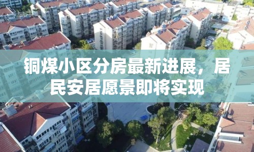 銅煤小區(qū)分房最新進(jìn)展，居民安居愿景即將實(shí)現(xiàn)