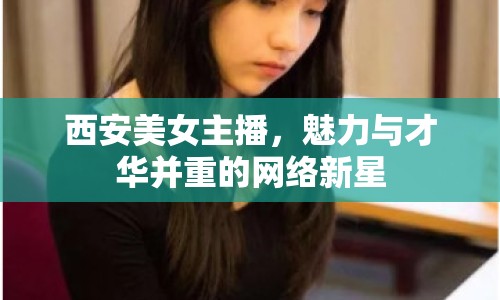 西安美女主播，魅力與才華并重的網(wǎng)絡(luò)新星