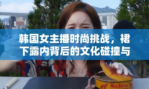 韓國女主播時尚挑戰(zhàn)，裙下露內背后的文化碰撞與自我表達
