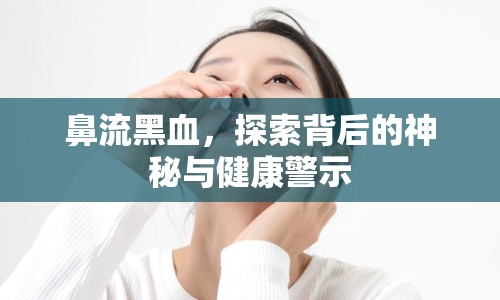 鼻流黑血，探索背后的神秘與健康警示