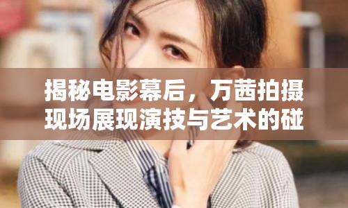 揭秘電影幕后，萬茜拍攝現(xiàn)場展現(xiàn)演技與藝術(shù)的碰撞