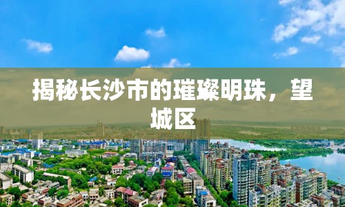 揭秘長(zhǎng)沙市的璀璨明珠，望城區(qū)
