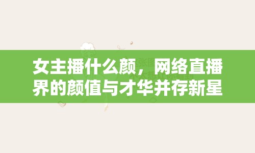 女主播什么顏，網(wǎng)絡(luò)直播界的顏值與才華并存新星