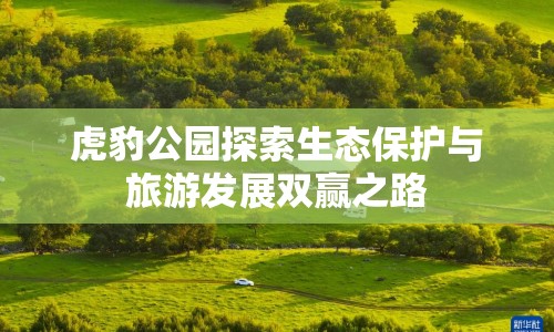 虎豹公園探索生態(tài)保護(hù)與旅游發(fā)展雙贏之路