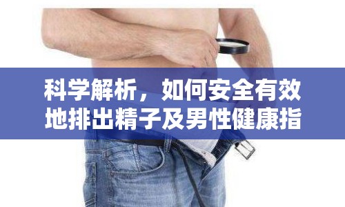 科學(xué)解析，如何安全有效地排出精子及男性健康指南
