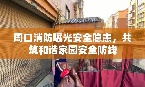 周口消防曝光安全隱患，共筑和諧家園安全防線