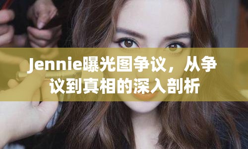 Jennie曝光圖爭(zhēng)議，從爭(zhēng)議到真相的深入剖析