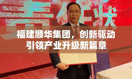 福建順華集團(tuán)，創(chuàng)新驅(qū)動(dòng)引領(lǐng)產(chǎn)業(yè)升級(jí)新篇章