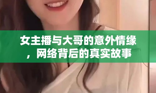 女主播與大哥的意外情緣，網(wǎng)絡(luò)背后的真實故事