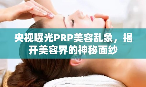 央視曝光PRP美容亂象，揭開美容界的神秘面紗