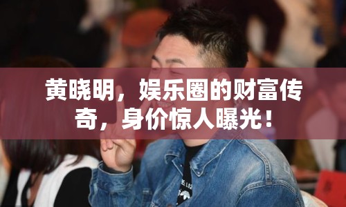 黃曉明，娛樂圈的財(cái)富傳奇，身價(jià)驚人曝光！