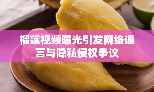 榴蓮視頻曝光引發(fā)網(wǎng)絡(luò)謠言與隱私侵權(quán)爭(zhēng)議