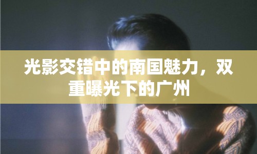 光影交錯中的南國魅力，雙重曝光下的廣州