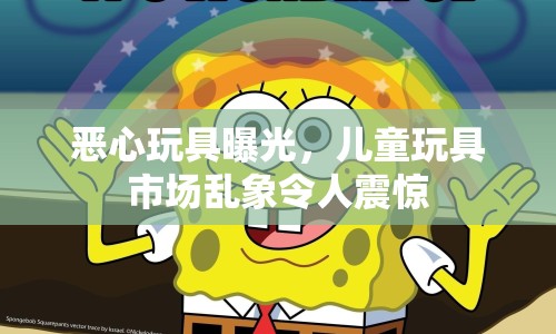惡心玩具曝光，兒童玩具市場(chǎng)亂象令人震驚