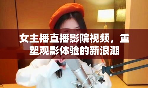 女主播直播影院視頻，重塑觀影體驗的新浪潮