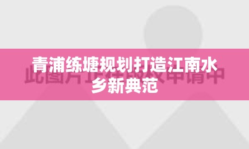 青浦練塘規(guī)劃打造江南水鄉(xiāng)新典范