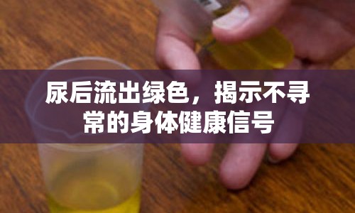尿后流出綠色，揭示不尋常的身體健康信號