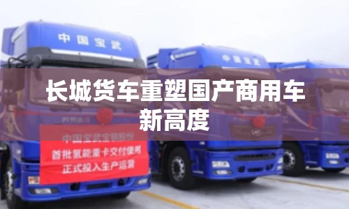 長城貨車重塑國產(chǎn)商用車新高度