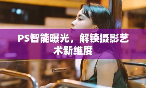 PS智能曝光，解鎖攝影藝術(shù)新維度