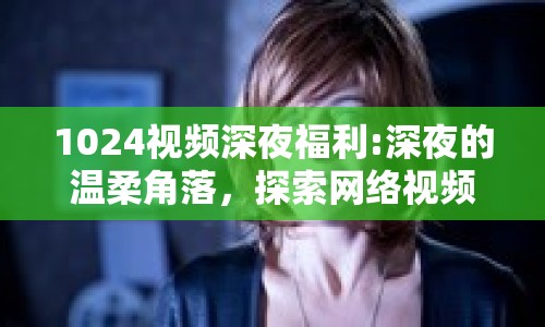 1024視頻深夜福利:深夜的溫柔角落，探索網(wǎng)絡(luò)視頻的新奇與邊界