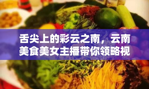 舌尖上的彩云之南，云南美食美女主播帶你領(lǐng)略視覺與味覺的盛宴