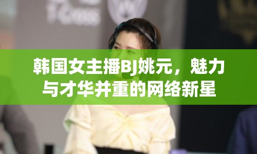 韓國女主播BJ姚元，魅力與才華并重的網(wǎng)絡(luò)新星