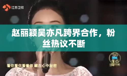 趙麗穎吳亦凡跨界合作，粉絲熱議不斷