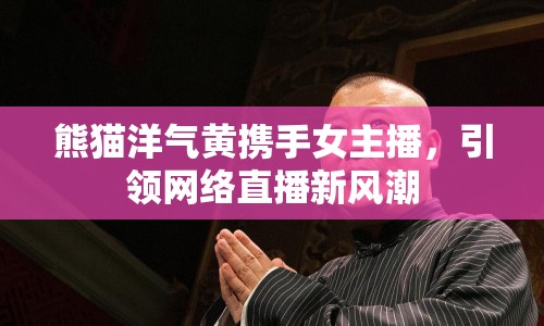 熊貓洋氣黃攜手女主播，引領網絡直播新風潮