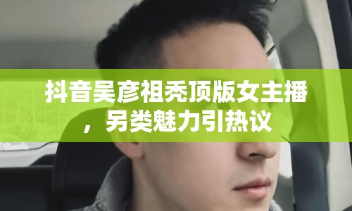 抖音吳彥祖禿頂版女主播，另類魅力引熱議