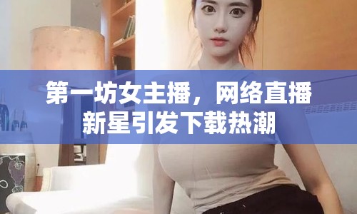 第一坊女主播，網(wǎng)絡(luò)直播新星引發(fā)下載熱潮