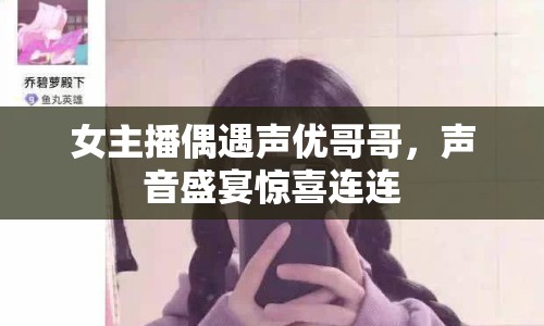 女主播偶遇聲優(yōu)哥哥，聲音盛宴驚喜連連
