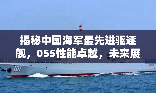 揭秘中國海軍最先進驅逐艦，055性能卓越，未來展望令人期待