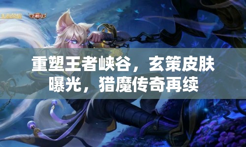 重塑王者峽谷，玄策皮膚曝光，獵魔傳奇再續(xù)