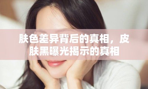 膚色差異背后的真相，皮膚黑曝光揭示的真相