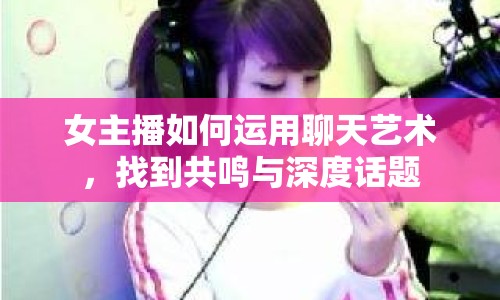 女主播如何運用聊天藝術，找到共鳴與深度話題