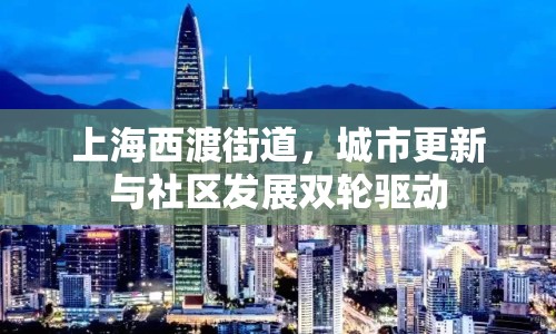 上海西渡街道，城市更新與社區(qū)發(fā)展雙輪驅動