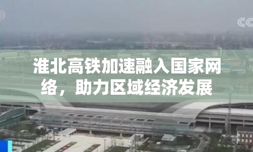 淮北高鐵加速融入國家網(wǎng)絡，助力區(qū)域經(jīng)濟發(fā)展