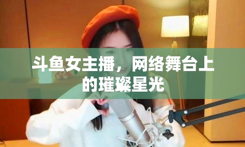 斗魚女主播，網(wǎng)絡(luò)舞臺(tái)上的璀璨星光