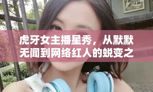 虎牙女主播星秀，從默默無聞到網(wǎng)絡(luò)紅人的蛻變之路